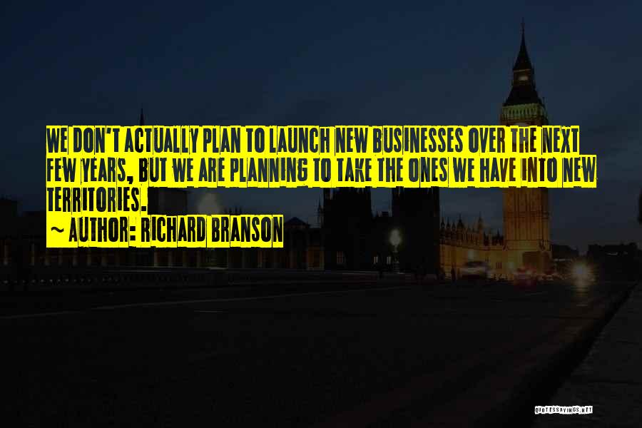 Richard Branson Quotes: We Don't Actually Plan To Launch New Businesses Over The Next Few Years, But We Are Planning To Take The