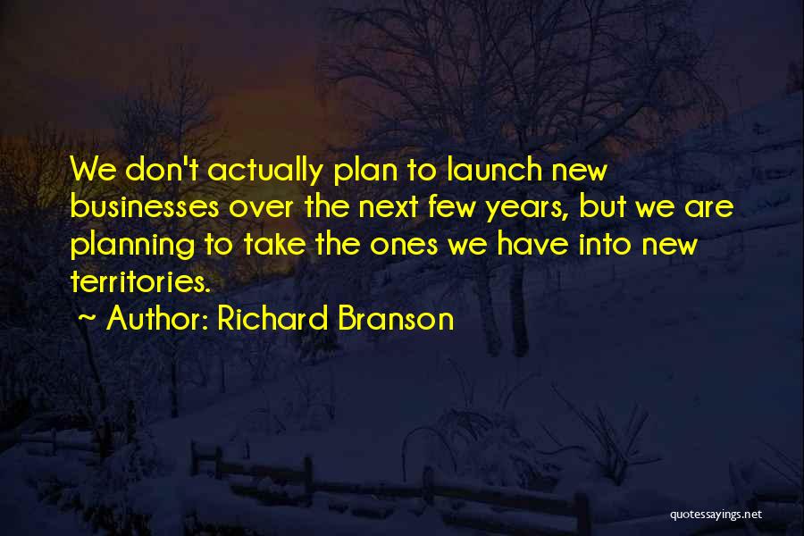 Richard Branson Quotes: We Don't Actually Plan To Launch New Businesses Over The Next Few Years, But We Are Planning To Take The