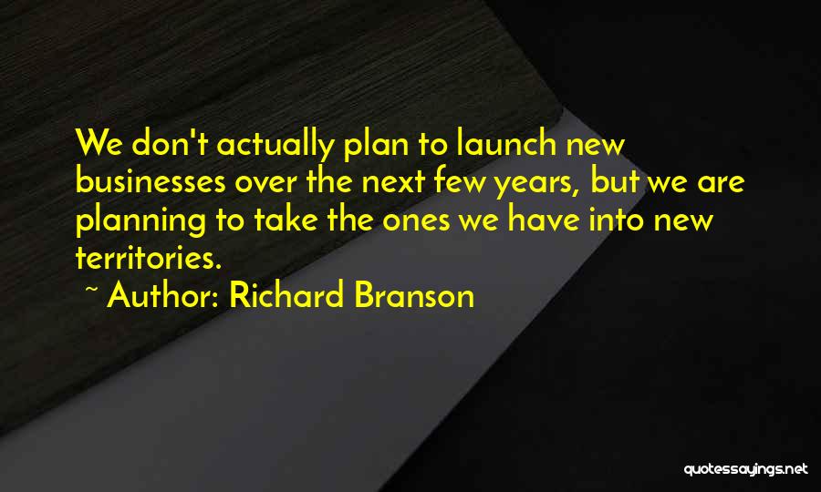 Richard Branson Quotes: We Don't Actually Plan To Launch New Businesses Over The Next Few Years, But We Are Planning To Take The