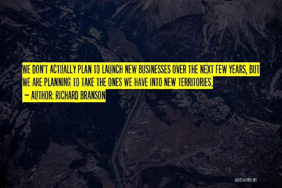 Richard Branson Quotes: We Don't Actually Plan To Launch New Businesses Over The Next Few Years, But We Are Planning To Take The