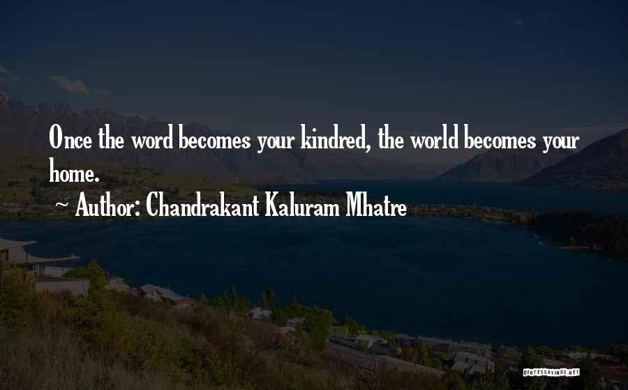 Chandrakant Kaluram Mhatre Quotes: Once The Word Becomes Your Kindred, The World Becomes Your Home.