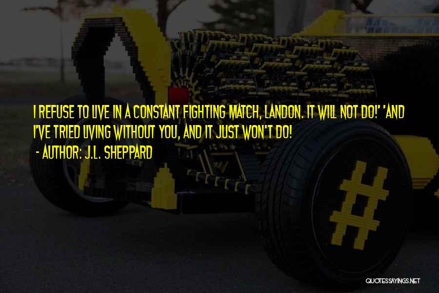 J.L. Sheppard Quotes: I Refuse To Live In A Constant Fighting Match, Landon. It Will Not Do!' 'and I've Tried Living Without You,