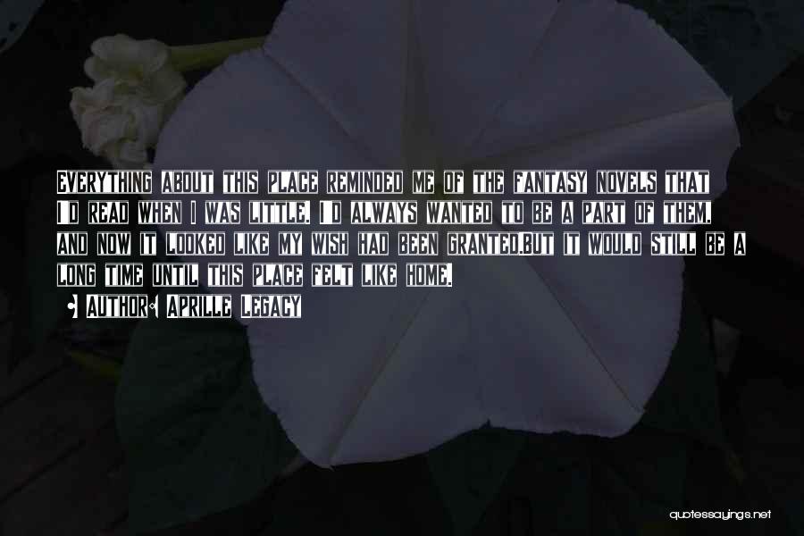 Aprille Legacy Quotes: Everything About This Place Reminded Me Of The Fantasy Novels That I'd Read When I Was Little. I'd Always Wanted