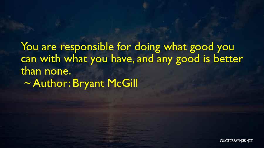 Bryant McGill Quotes: You Are Responsible For Doing What Good You Can With What You Have, And Any Good Is Better Than None.