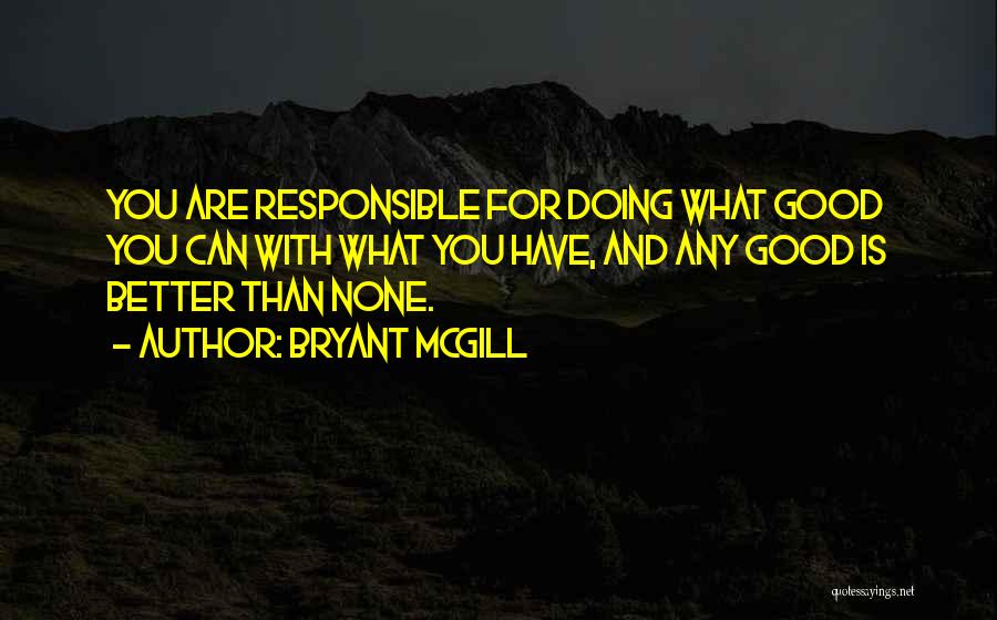 Bryant McGill Quotes: You Are Responsible For Doing What Good You Can With What You Have, And Any Good Is Better Than None.