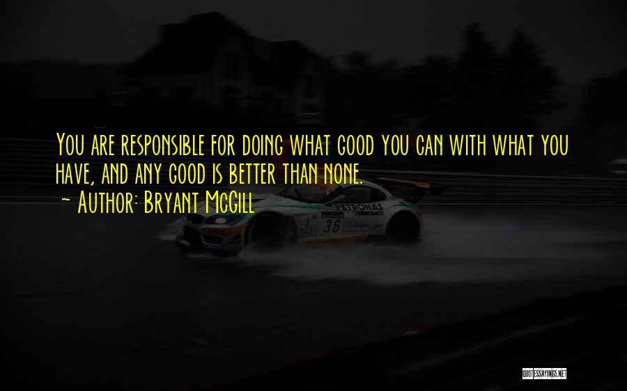 Bryant McGill Quotes: You Are Responsible For Doing What Good You Can With What You Have, And Any Good Is Better Than None.