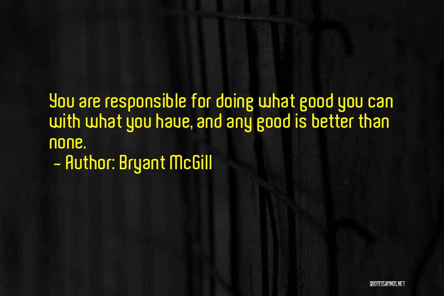 Bryant McGill Quotes: You Are Responsible For Doing What Good You Can With What You Have, And Any Good Is Better Than None.