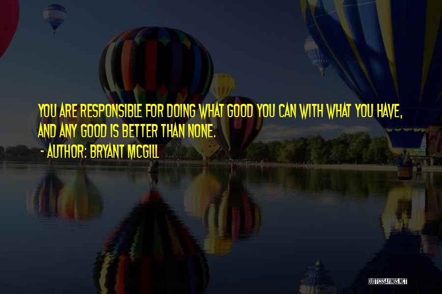 Bryant McGill Quotes: You Are Responsible For Doing What Good You Can With What You Have, And Any Good Is Better Than None.