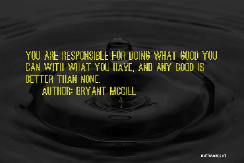Bryant McGill Quotes: You Are Responsible For Doing What Good You Can With What You Have, And Any Good Is Better Than None.