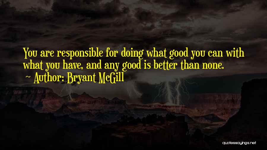 Bryant McGill Quotes: You Are Responsible For Doing What Good You Can With What You Have, And Any Good Is Better Than None.
