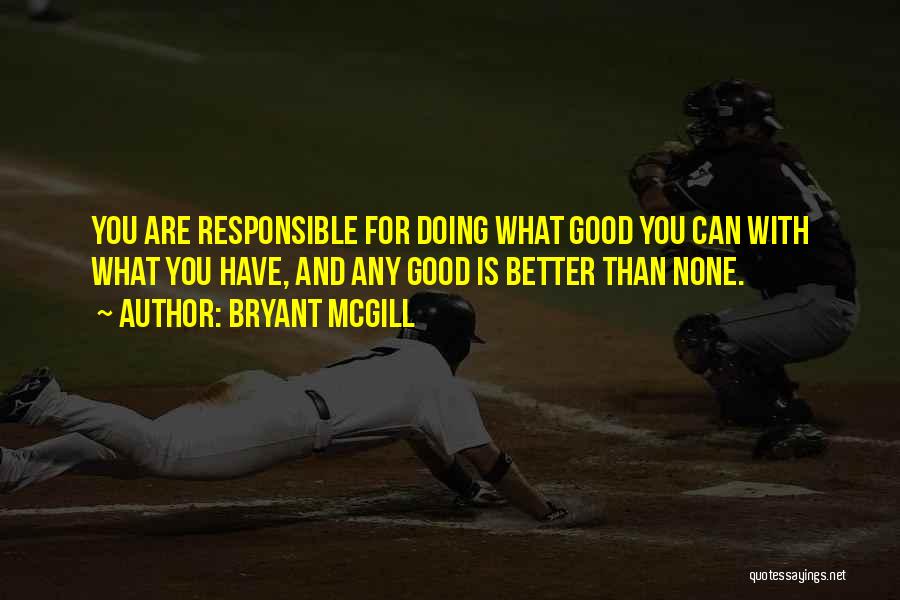Bryant McGill Quotes: You Are Responsible For Doing What Good You Can With What You Have, And Any Good Is Better Than None.