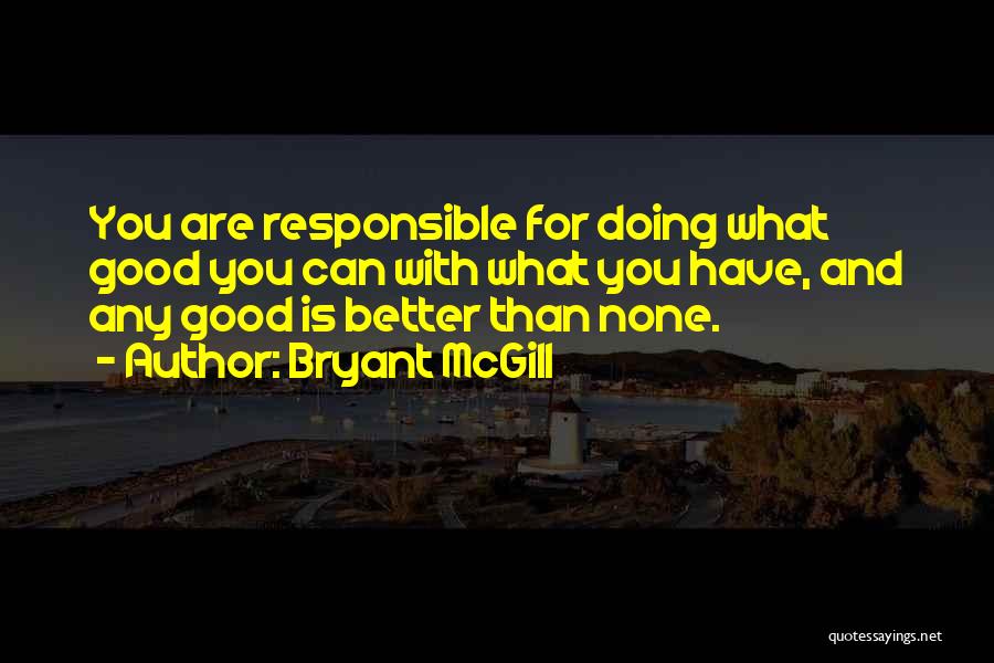 Bryant McGill Quotes: You Are Responsible For Doing What Good You Can With What You Have, And Any Good Is Better Than None.