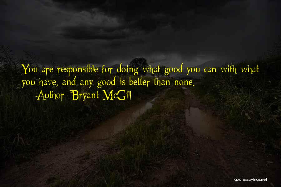 Bryant McGill Quotes: You Are Responsible For Doing What Good You Can With What You Have, And Any Good Is Better Than None.