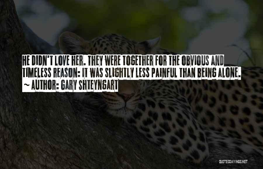 Gary Shteyngart Quotes: He Didn't Love Her. They Were Together For The Obvious And Timeless Reason: It Was Slightly Less Painful Than Being