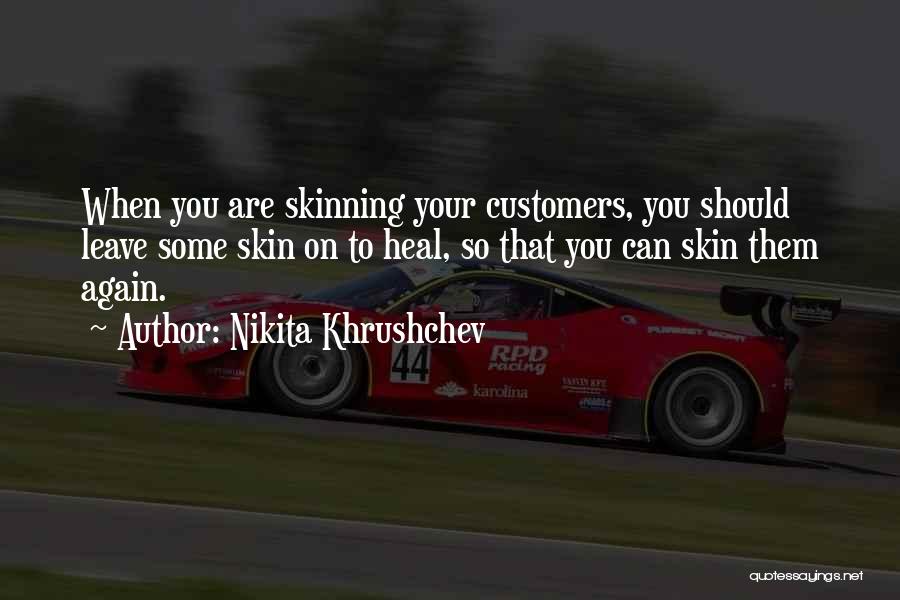 Nikita Khrushchev Quotes: When You Are Skinning Your Customers, You Should Leave Some Skin On To Heal, So That You Can Skin Them