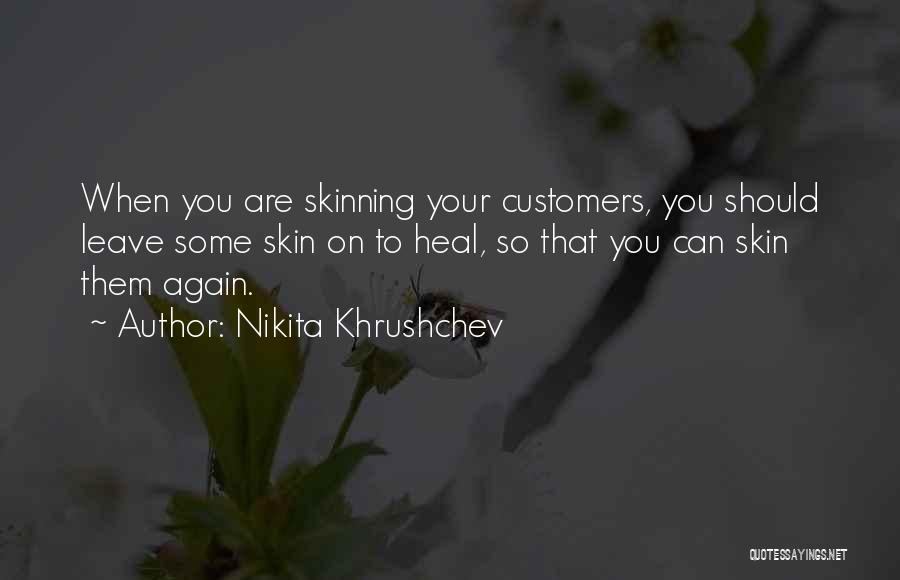 Nikita Khrushchev Quotes: When You Are Skinning Your Customers, You Should Leave Some Skin On To Heal, So That You Can Skin Them