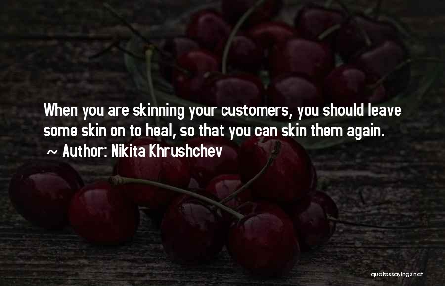 Nikita Khrushchev Quotes: When You Are Skinning Your Customers, You Should Leave Some Skin On To Heal, So That You Can Skin Them