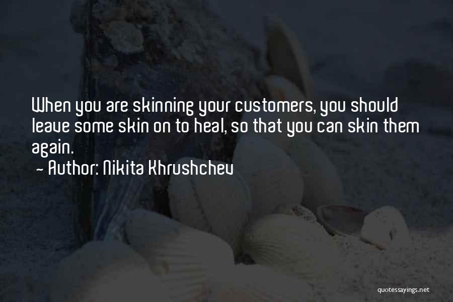 Nikita Khrushchev Quotes: When You Are Skinning Your Customers, You Should Leave Some Skin On To Heal, So That You Can Skin Them