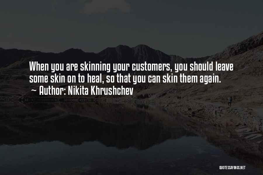 Nikita Khrushchev Quotes: When You Are Skinning Your Customers, You Should Leave Some Skin On To Heal, So That You Can Skin Them