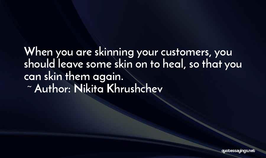 Nikita Khrushchev Quotes: When You Are Skinning Your Customers, You Should Leave Some Skin On To Heal, So That You Can Skin Them