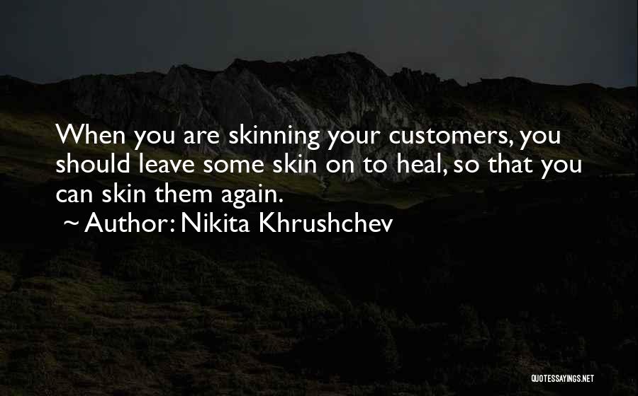 Nikita Khrushchev Quotes: When You Are Skinning Your Customers, You Should Leave Some Skin On To Heal, So That You Can Skin Them