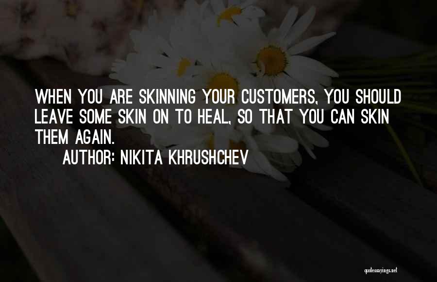 Nikita Khrushchev Quotes: When You Are Skinning Your Customers, You Should Leave Some Skin On To Heal, So That You Can Skin Them