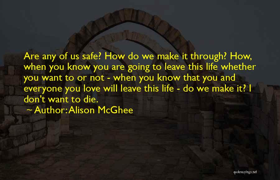 Alison McGhee Quotes: Are Any Of Us Safe? How Do We Make It Through? How, When You Know You Are Going To Leave