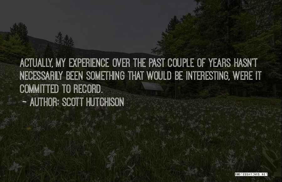 Scott Hutchison Quotes: Actually, My Experience Over The Past Couple Of Years Hasn't Necessarily Been Something That Would Be Interesting, Were It Committed