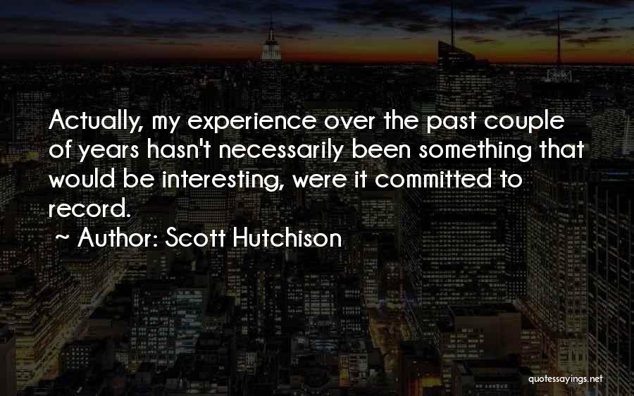 Scott Hutchison Quotes: Actually, My Experience Over The Past Couple Of Years Hasn't Necessarily Been Something That Would Be Interesting, Were It Committed