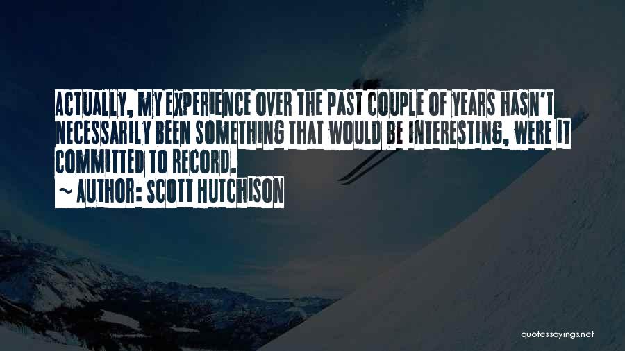 Scott Hutchison Quotes: Actually, My Experience Over The Past Couple Of Years Hasn't Necessarily Been Something That Would Be Interesting, Were It Committed