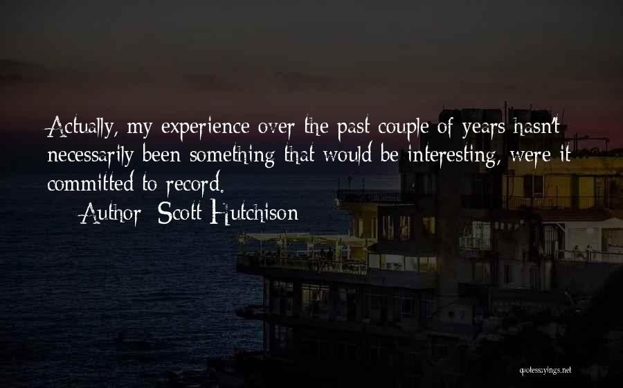 Scott Hutchison Quotes: Actually, My Experience Over The Past Couple Of Years Hasn't Necessarily Been Something That Would Be Interesting, Were It Committed