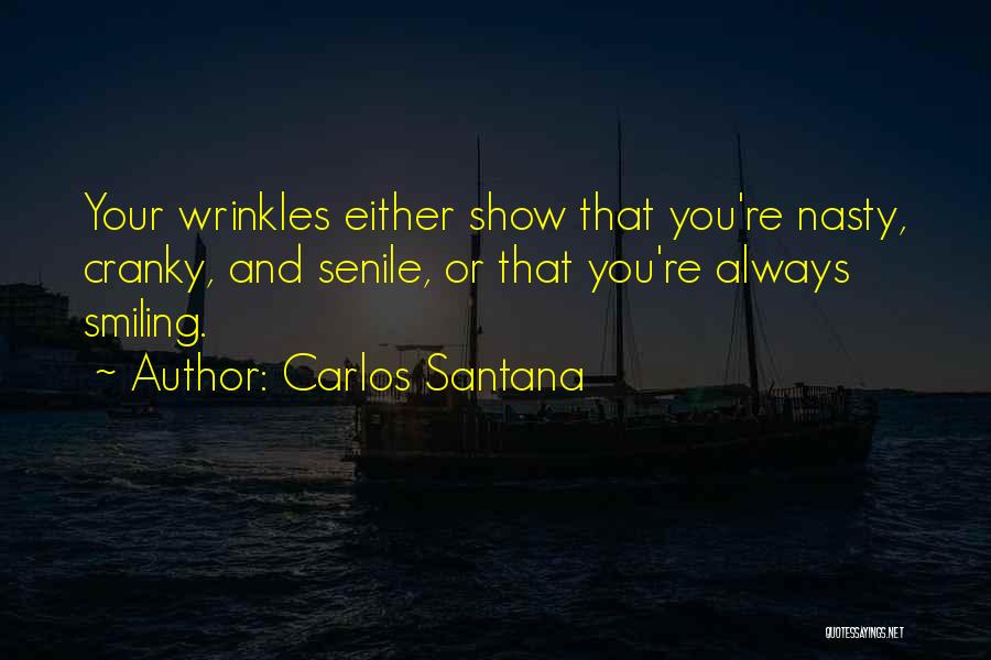 Carlos Santana Quotes: Your Wrinkles Either Show That You're Nasty, Cranky, And Senile, Or That You're Always Smiling.