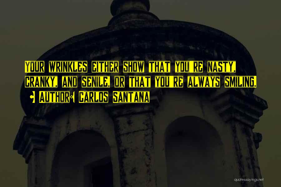 Carlos Santana Quotes: Your Wrinkles Either Show That You're Nasty, Cranky, And Senile, Or That You're Always Smiling.