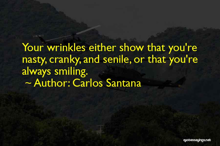 Carlos Santana Quotes: Your Wrinkles Either Show That You're Nasty, Cranky, And Senile, Or That You're Always Smiling.