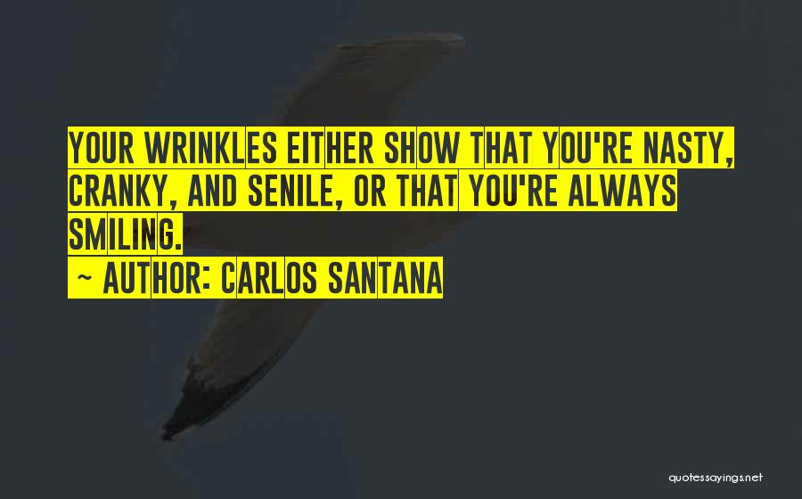 Carlos Santana Quotes: Your Wrinkles Either Show That You're Nasty, Cranky, And Senile, Or That You're Always Smiling.