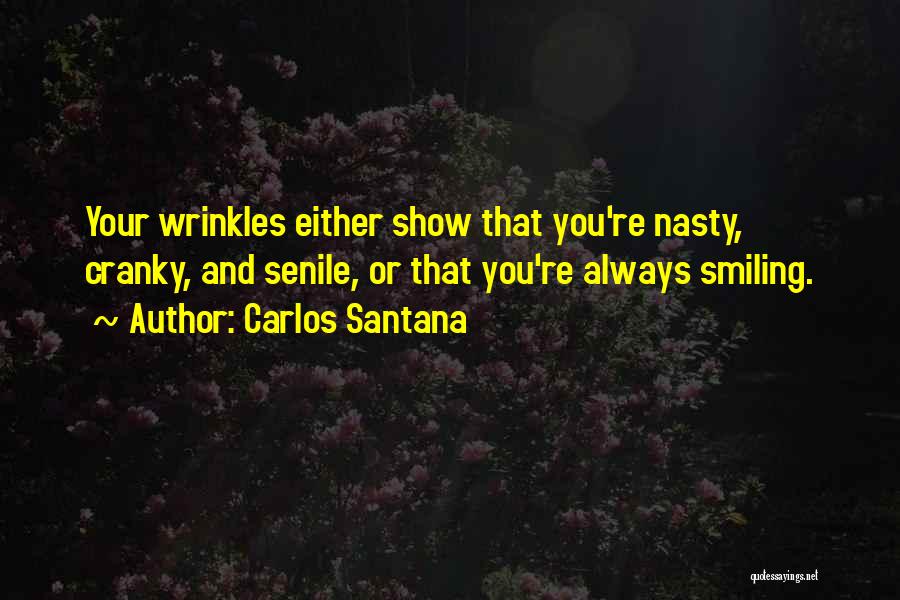 Carlos Santana Quotes: Your Wrinkles Either Show That You're Nasty, Cranky, And Senile, Or That You're Always Smiling.