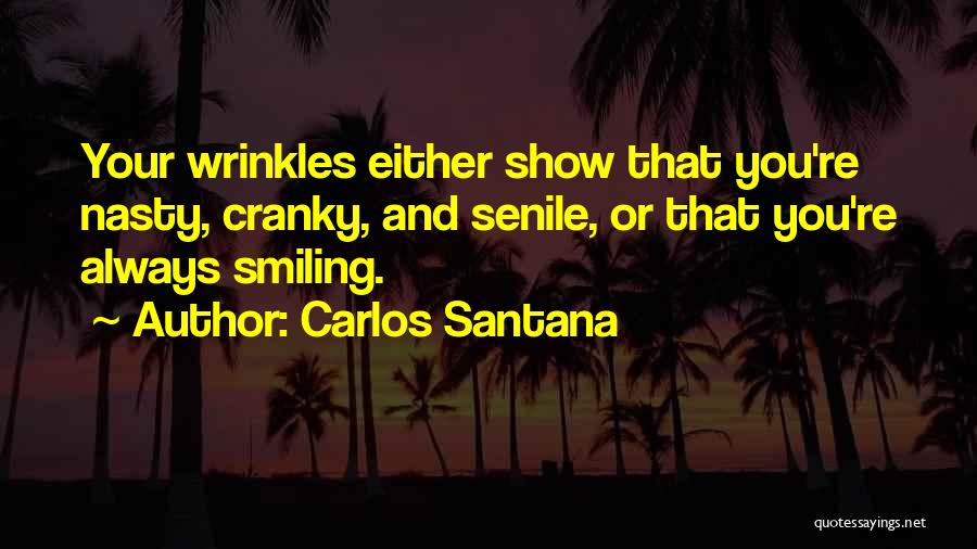 Carlos Santana Quotes: Your Wrinkles Either Show That You're Nasty, Cranky, And Senile, Or That You're Always Smiling.