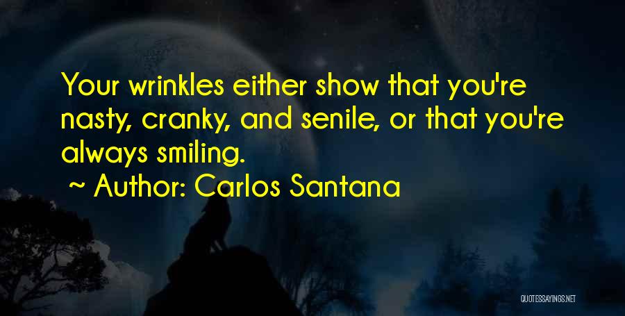 Carlos Santana Quotes: Your Wrinkles Either Show That You're Nasty, Cranky, And Senile, Or That You're Always Smiling.