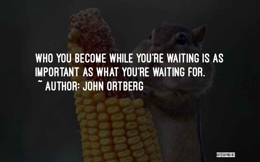 John Ortberg Quotes: Who You Become While You're Waiting Is As Important As What You're Waiting For.