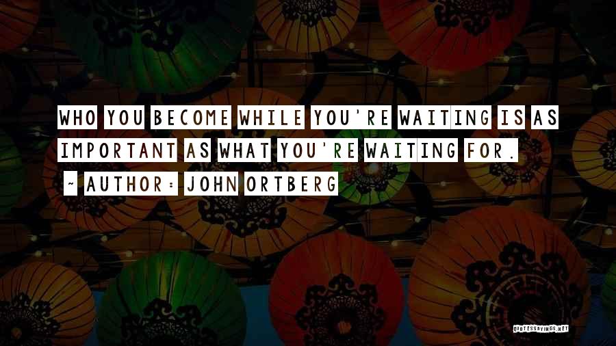 John Ortberg Quotes: Who You Become While You're Waiting Is As Important As What You're Waiting For.