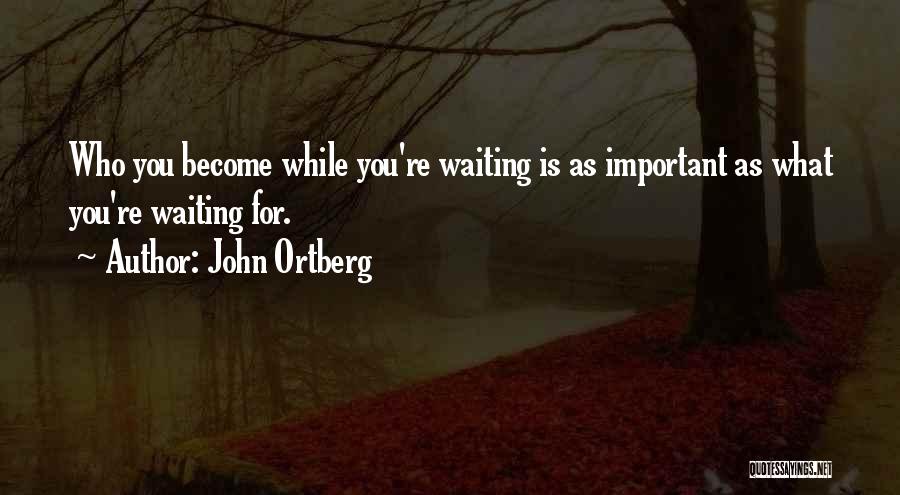John Ortberg Quotes: Who You Become While You're Waiting Is As Important As What You're Waiting For.
