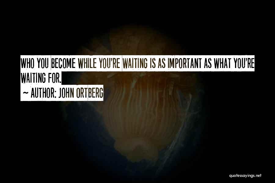 John Ortberg Quotes: Who You Become While You're Waiting Is As Important As What You're Waiting For.