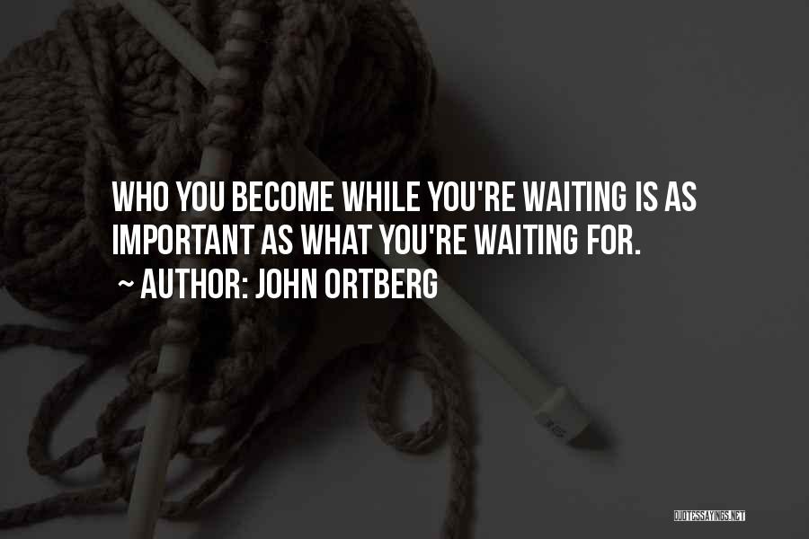 John Ortberg Quotes: Who You Become While You're Waiting Is As Important As What You're Waiting For.