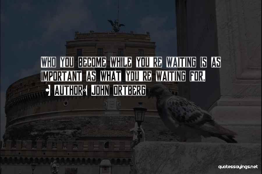 John Ortberg Quotes: Who You Become While You're Waiting Is As Important As What You're Waiting For.