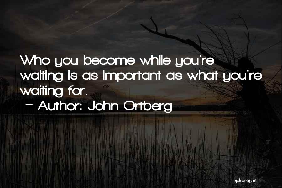 John Ortberg Quotes: Who You Become While You're Waiting Is As Important As What You're Waiting For.