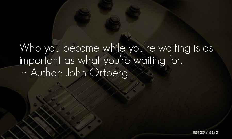John Ortberg Quotes: Who You Become While You're Waiting Is As Important As What You're Waiting For.