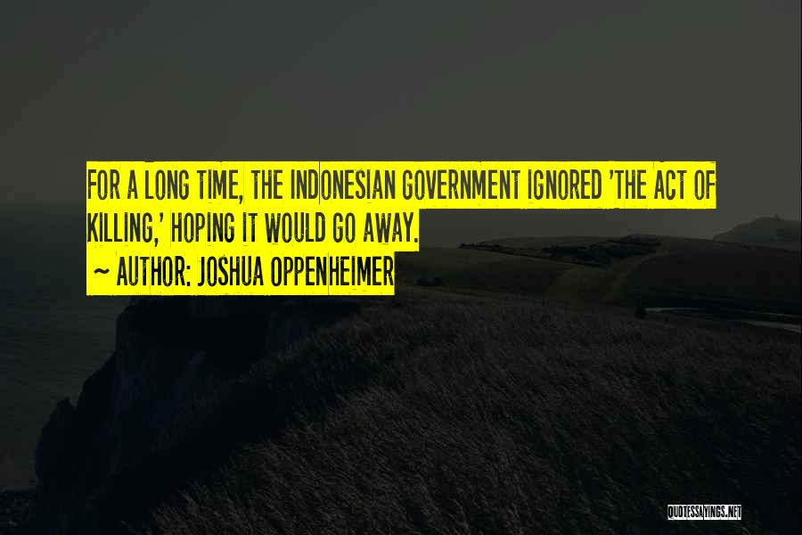 Joshua Oppenheimer Quotes: For A Long Time, The Indonesian Government Ignored 'the Act Of Killing,' Hoping It Would Go Away.