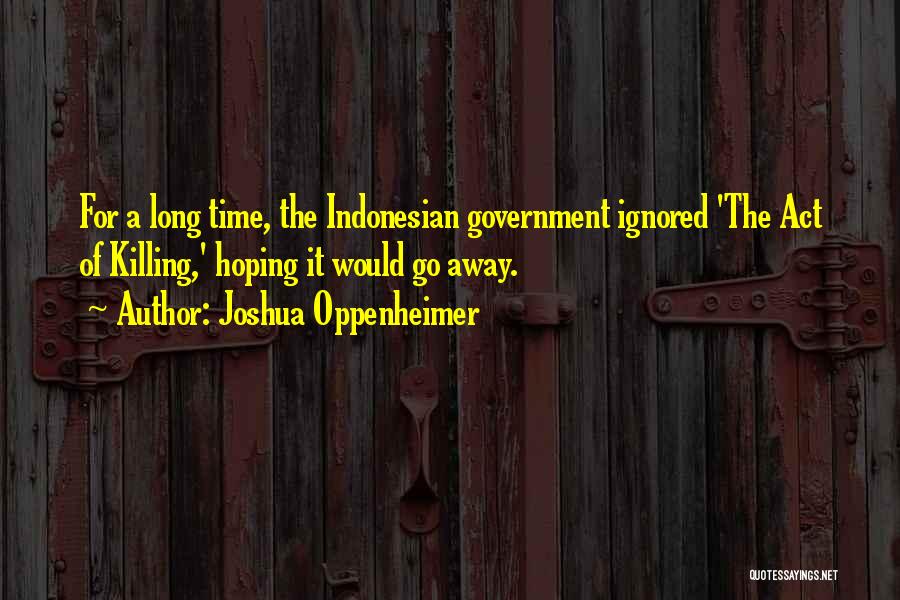 Joshua Oppenheimer Quotes: For A Long Time, The Indonesian Government Ignored 'the Act Of Killing,' Hoping It Would Go Away.