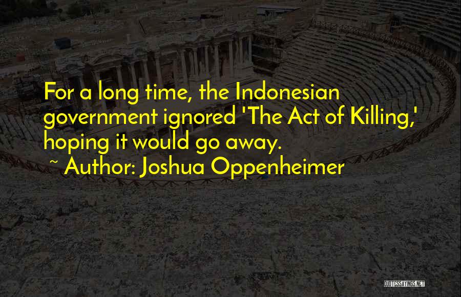 Joshua Oppenheimer Quotes: For A Long Time, The Indonesian Government Ignored 'the Act Of Killing,' Hoping It Would Go Away.