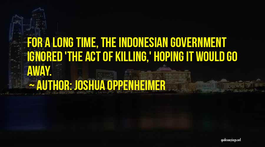 Joshua Oppenheimer Quotes: For A Long Time, The Indonesian Government Ignored 'the Act Of Killing,' Hoping It Would Go Away.